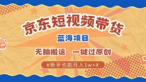 京东短视频带货 2025新风口 批量搬运 单号月入过万 上不封顶