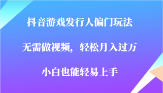 全网首发，抖音游戏发行人偏门玩法，无需做视频，轻松月入过万，小白轻松上手！