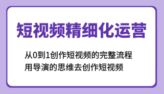 短视频精细化运营，从0到1创作短视频的完整流程、用导演的思维去创作短视频