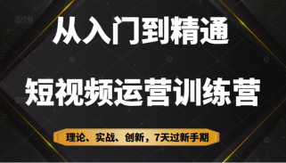 从入门到精通短视频运营训练营，理论、实战、创新，7天过新手期