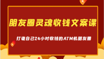 朋友圈灵魂收钱文案课，打造自己24小时收钱的ATM机朋友圈