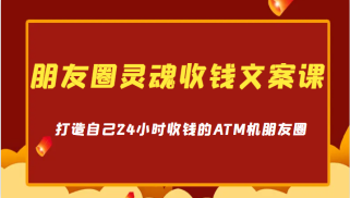 朋友圈灵魂收钱文案课，打造自己24小时收钱的ATM机朋友圈