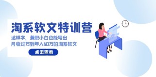 淘系软文特训营：兼职小白这样学也能写出月收过万到年入50万的淘系软文