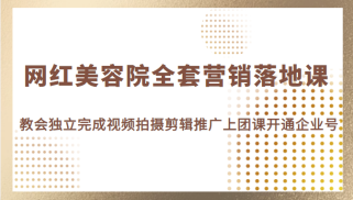 网红美容院全套营销落地课，教会美业人独立完成视频拍摄剪辑推广上团课开通企业号