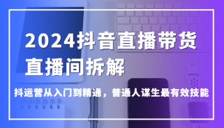 2024抖音直播带货直播间拆解，抖运营从入门到精通，普通人谋生最有效技能