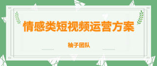 柚子团队内部课程：情感类短视频赚钱攻略，运营逻辑及变现方式