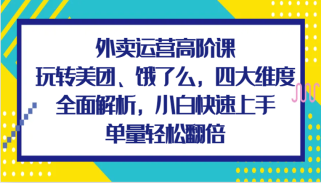 外卖运营高阶课，玩转美团、饿了么，四大维度全面解析，小白快速上手，单量轻松翻倍