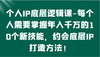 个人IP底层逻辑-掌握年入千万的10个新技能，约会底层IP的打造方法！