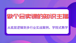 做一个会卖课的知识主播，从底层逻辑到多行业实战案例，学院式教学