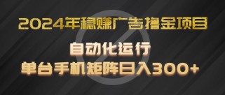 2024年稳赚广告撸金项目，全程自动化运行，单台手机就可以矩阵操作，日入300+