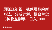 灵狐送祈福，视频号涨粉新方法，分成计划，橱窗带货 3种收益到手，日入1000+