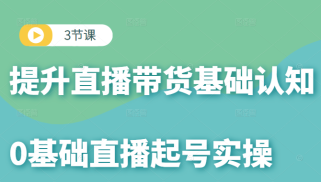 0基础直播起号实操课，3节课提升你的直播带货基础认知