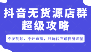 抖音无货源店群超级攻略：不发视频，不开直播，只玩转店铺自身流量