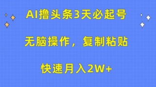 AI撸头条3天必起号，无脑操作3分钟1条，复制粘贴轻松月入2W+