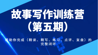 故事写作训练营（第五期），帮助你完成（精读、精写、练习、点评、复盘）的完整闭环