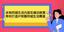 本地同城生活内容实操训练营：带你打造IP突围同城生活赛道