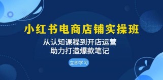 小红书电商店铺实操班：从认知课程到开店运营，助力打造爆款笔记