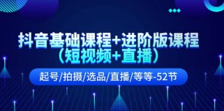 抖音基础课程+进阶版课程（短视频+直播）起号/拍摄/选品/直播/等等（52节）