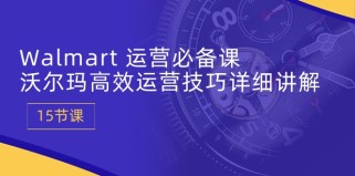 Walmart运营必备课：沃尔玛高效运营技巧详细讲解 (15节课)