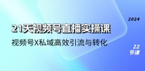 21天视频号直播实操课，视频号X私域高效引流与转化（22节课）