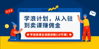 学浪计划，从入驻到卖课赚佣金，学浪卖课全流程讲解（18节小课堂）