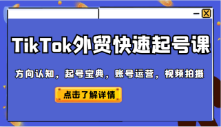 TikTok外贸从0到1快速起号课，方向认知，起号宝典，账号运营，视频拍摄