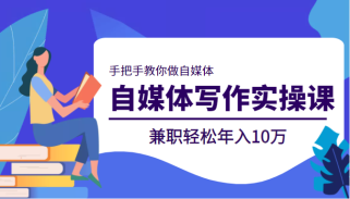 自媒体写作实操课，手把手教你做自媒体，兼职轻松年入10万