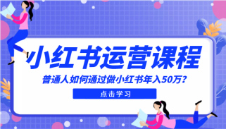 最适合普通人的小红书入门课程：普通人如何通过做小红书年入50万