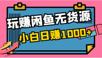 玩赚闲鱼无货源，小白一部手机0成本操作，日赚1000+！