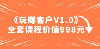 某收费课程《玩赚客户V1.0》全套课程价值998元【无水印】