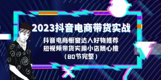 2023抖音电商带货实战，橱窗达人好物推荐，实操小店随心推（80节完整）