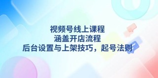 视频号线上课程详解，涵盖开店流程，后台设置与上架技巧，起号法则