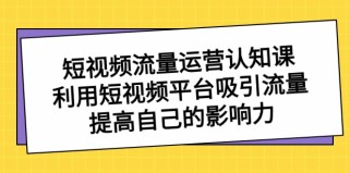 短视频流量运营认知课，利用短视频平台吸引流量，提高自己的影响力