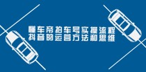 懂车帝拍车号实操流程：抖音的运营方法和思维（价值699元）