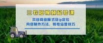 三农短视频实战课：三农类目商业模式及ip定位，内容制作方法，账号运营技巧