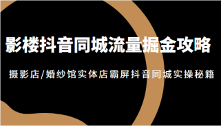 影楼抖音同城流量掘金攻略，摄影店/婚纱馆实体店霸屏抖音同城实操秘籍，价值1980元