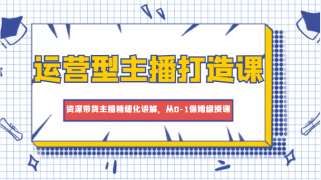 运营型主播打造课，资深带货主播精细化讲解，从0-1保姆级授课