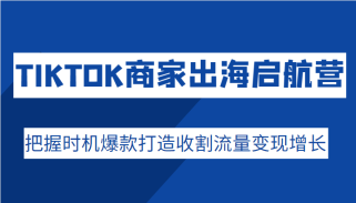 TIKTOK商家出海启航营，把握时机爆款打造收割流量变现增长