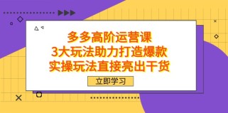 拼多多高阶·运营课，3大玩法助力打造爆款，实操玩法直接亮出干货