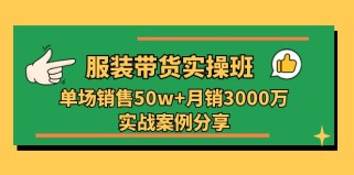 服装带货实操培训班：单场销售50w+月销3000万实战案例分享（27节）