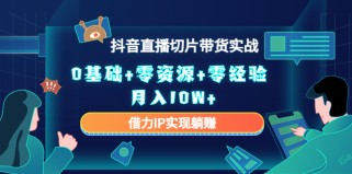 抖音直播切片带货实战，0基础+零资源+零经验 月入10W+借力IP实现躺赚