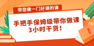 带您做一门好课的课：手把手保姆级带你做课，3小时干货 