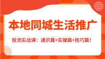 本地同城生活推广投流实战课：通识篇+实操篇+技巧篇