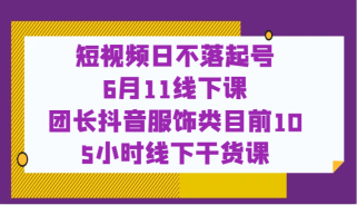 短视频日不落起号【6月11线下课】团长抖音服饰类目前10 5小时线下干货课