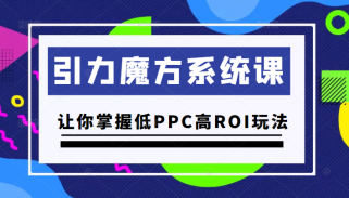 引力魔方系统课，让你掌握低PPC高ROI玩法，价值299元