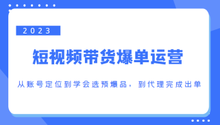 短视频带货爆单运营，从账号定位到学会选预爆品，到代理完成出单（价值1250元）