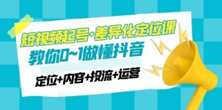 短视频起号·差异化定位课：0~1做懂抖音（定位+内容+投流+运营）