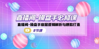 直播间操盘手必修课：直播间·操盘手底层逻辑解析与爆款打造（8节课）