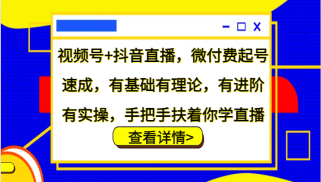 视频号+抖音直播，微付费起号速成，有基础有理论，有进阶有实操，手把手扶着你学直播