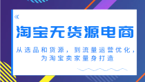 淘宝无货源电商课程，从选品和货源，到流量运营优化，为淘宝卖家量身打造